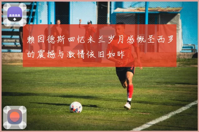 赖因德斯回忆米兰岁月感慨圣西罗的震撼与激情依旧如昨