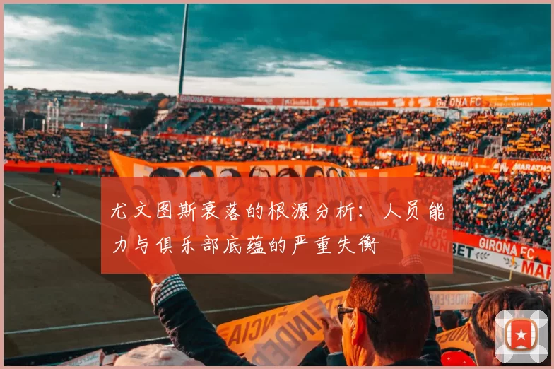 尤文图斯衰落的根源分析：人员能力与俱乐部底蕴的严重失衡