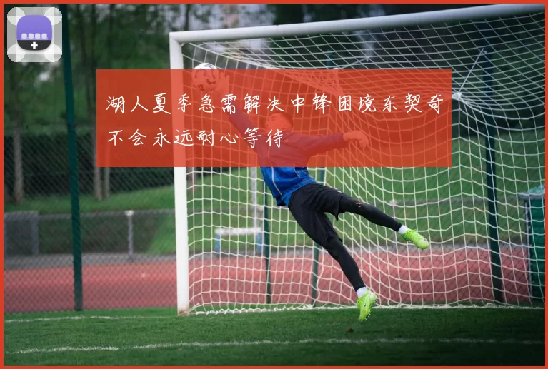 湖人夏季急需解决中锋困境东契奇不会永远耐心等待