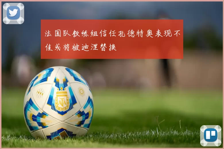 法国队教练组信任孔德特奥表现不佳或将被迪涅替换
