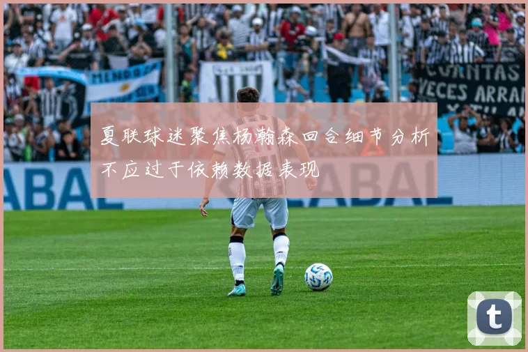 夏联球迷聚焦杨瀚森回合细节分析不应过于依赖数据表现