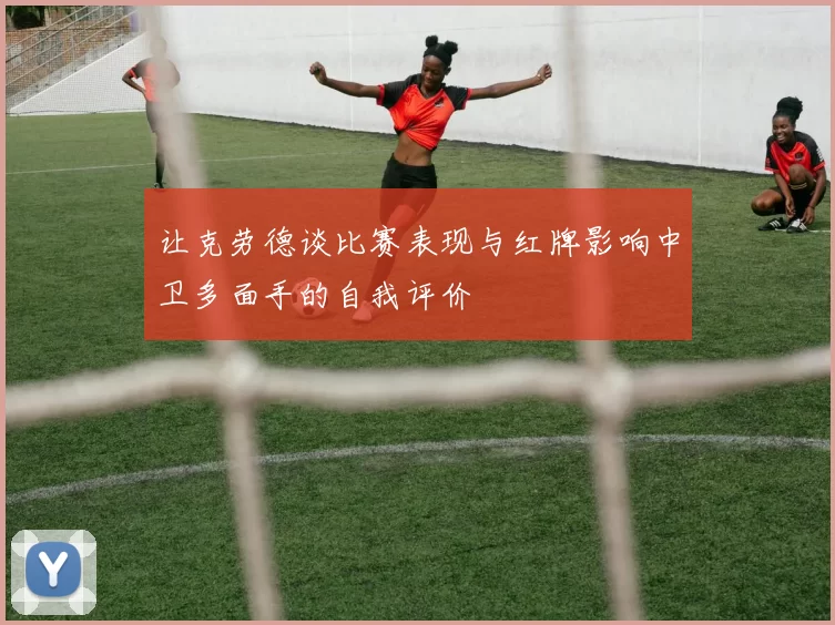 让克劳德谈比赛表现与红牌影响中卫多面手的自我评价