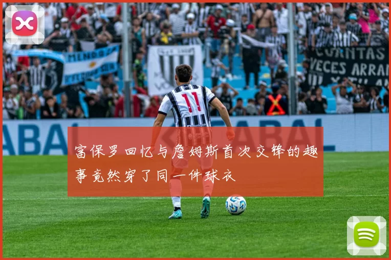 富保罗回忆与詹姆斯首次交锋的趣事竟然穿了同一件球衣