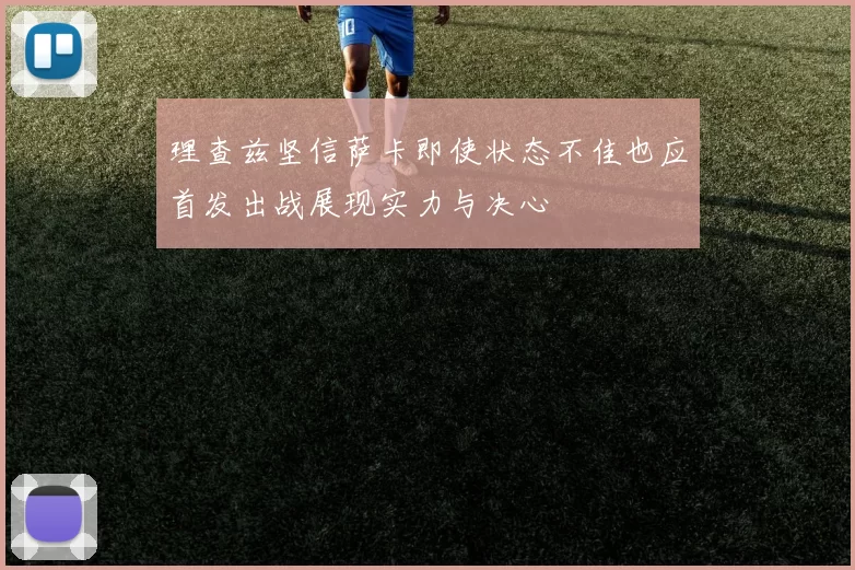 理查兹坚信萨卡即使状态不佳也应首发出战展现实力与决心