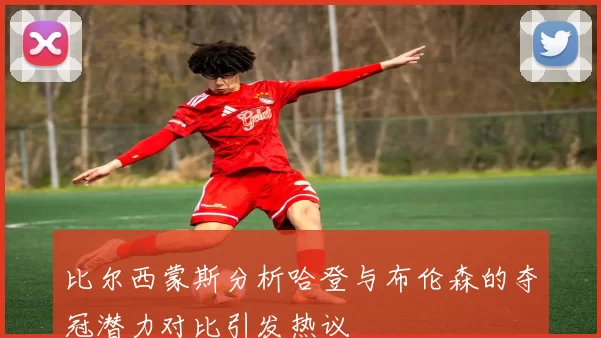 比尔西蒙斯分析哈登与布伦森的夺冠潜力对比引发热议