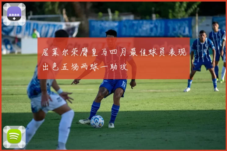 居莱尔荣膺皇马四月最佳球员表现出色五场两球一助攻