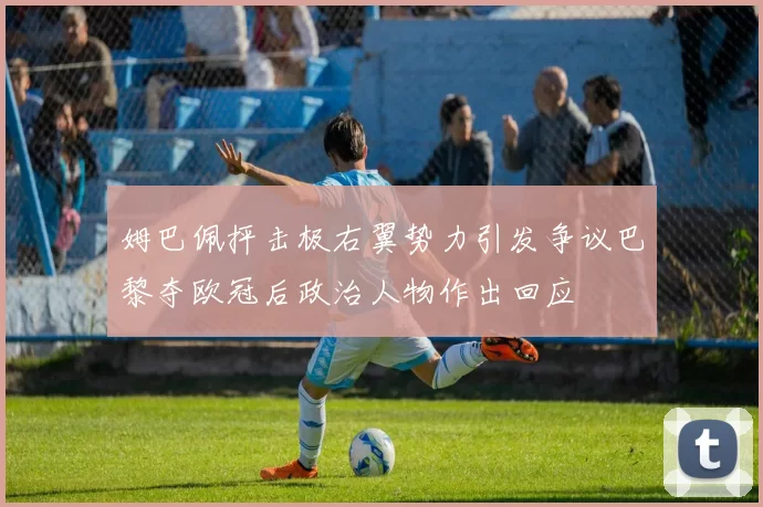 姆巴佩抨击极右翼势力引发争议巴黎夺欧冠后政治人物作出回应