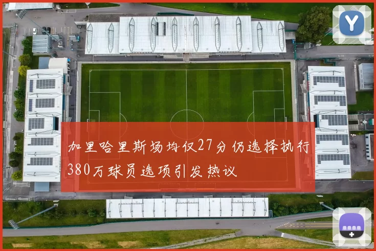 加里哈里斯场均仅27分仍选择执行380万球员选项引发热议