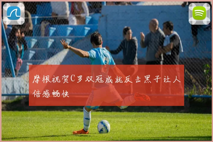 摩根祝贺C罗双冠成就反击黑子让人倍感畅快
