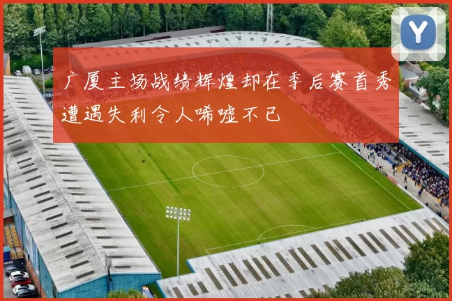 广厦主场战绩辉煌却在季后赛首秀遭遇失利令人唏嘘不已