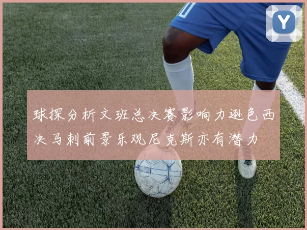 球探分析文班总决赛影响力逊色西决马刺前景乐观尼克斯亦有潜力