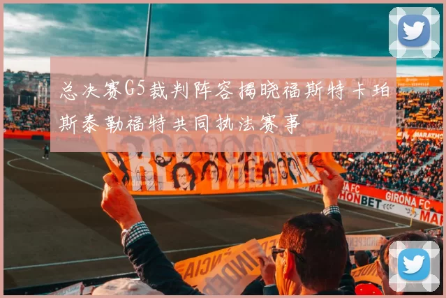总决赛G5裁判阵容揭晓福斯特卡珀斯泰勒福特共同执法赛事