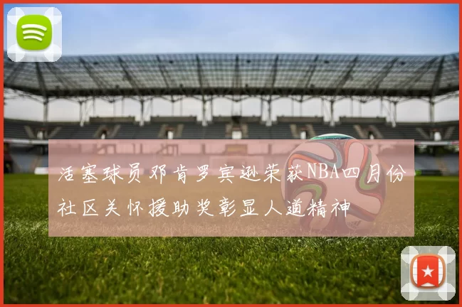 活塞球员邓肯罗宾逊荣获NBA四月份社区关怀援助奖彰显人道精神