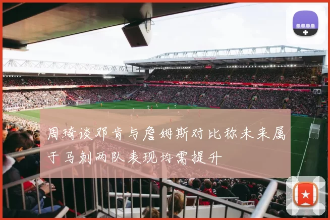 周琦谈邓肯与詹姆斯对比称未来属于马刺两队表现均需提升