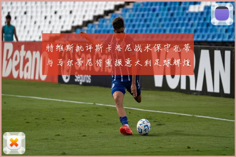 特维斯批评斯卡洛尼战术保守孔蒂与马尔蒂尼将重振意大利足球辉煌