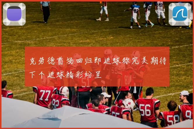 克劳德首场回归即进球称完美期待下个进球精彩纷呈