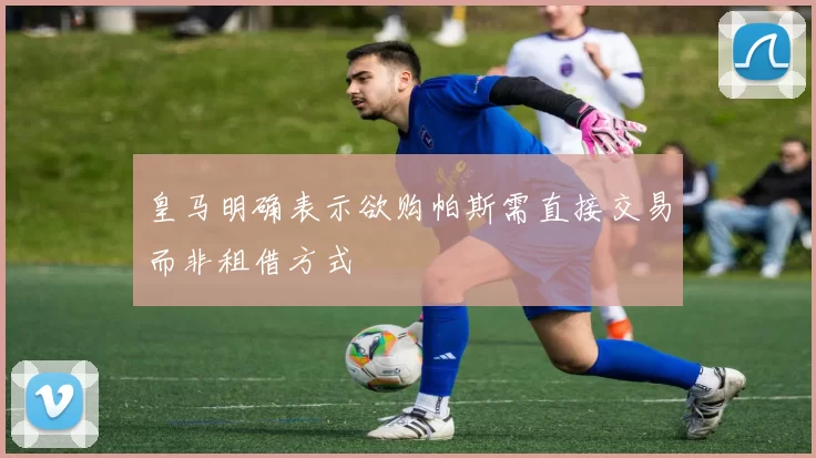 皇马明确表示欲购帕斯需直接交易而非租借方式