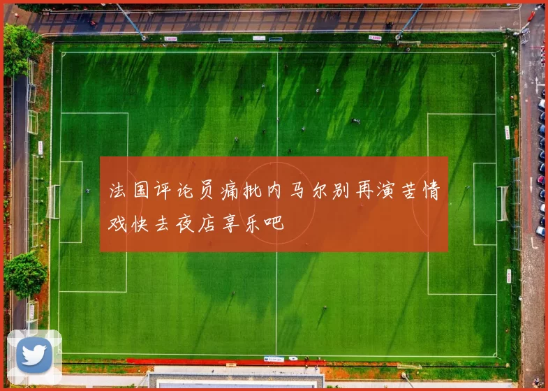 法国评论员痛批内马尔别再演苦情戏快去夜店享乐吧