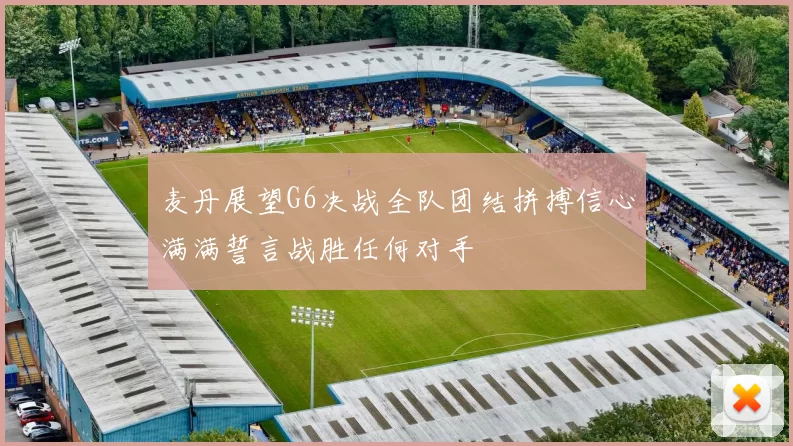 麦丹展望G6决战全队团结拼搏信心满满誓言战胜任何对手
