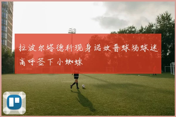 拉波尔塔德科现身诺坎普球场球迷高呼签下小蜘蛛